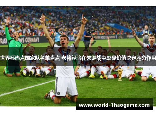 世界杯热点国家队名单盘点 老将经验在关键战中彰显价值决定胜负作用