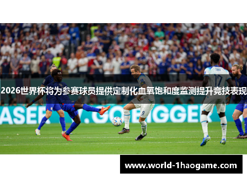 2026世界杯将为参赛球员提供定制化血氧饱和度监测提升竞技表现