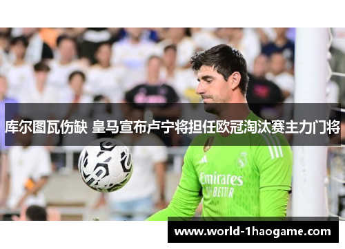 库尔图瓦伤缺 皇马宣布卢宁将担任欧冠淘汰赛主力门将
