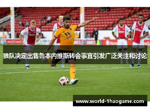 狼队决定出售鲁本内维斯转会事宜引发广泛关注和讨论