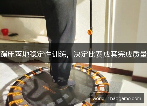 蹦床落地稳定性训练，决定比赛成套完成质量